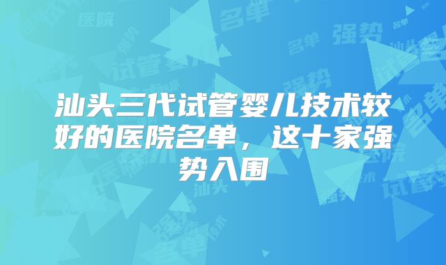 汕头三代试管婴儿技术较好的医院名单，这十家强势入围