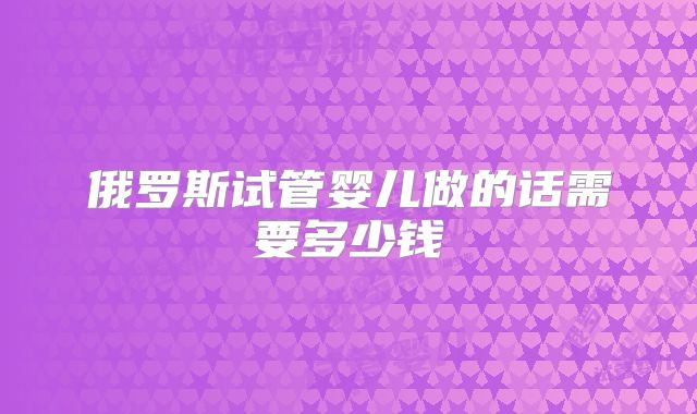 俄罗斯试管婴儿做的话需要多少钱