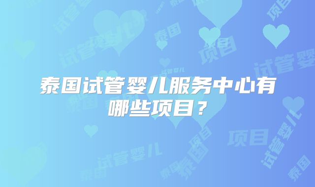 泰国试管婴儿服务中心有哪些项目？