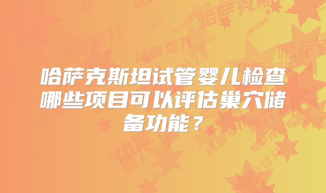哈萨克斯坦试管婴儿检查哪些项目可以评估巢穴储备功能？