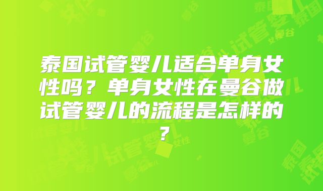 泰国试管婴儿适合单身女性吗？单身女性在曼谷做试管婴儿的流程是怎样的？