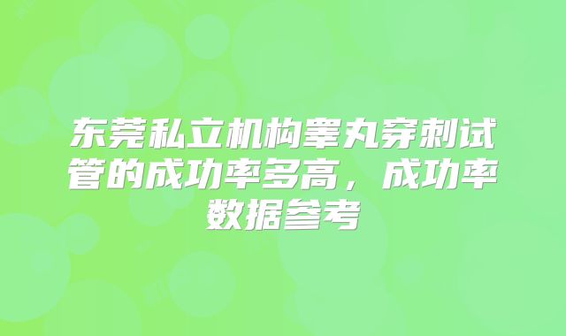 东莞私立机构睾丸穿刺试管的成功率多高，成功率数据参考