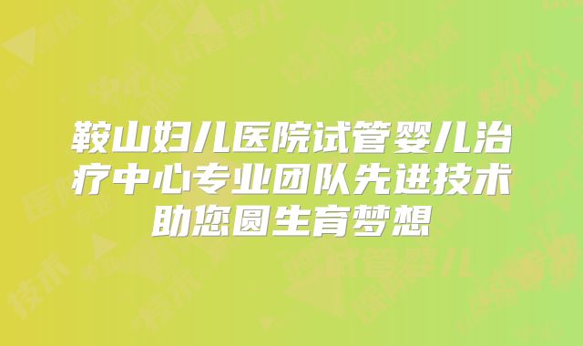 鞍山妇儿医院试管婴儿治疗中心专业团队先进技术助您圆生育梦想