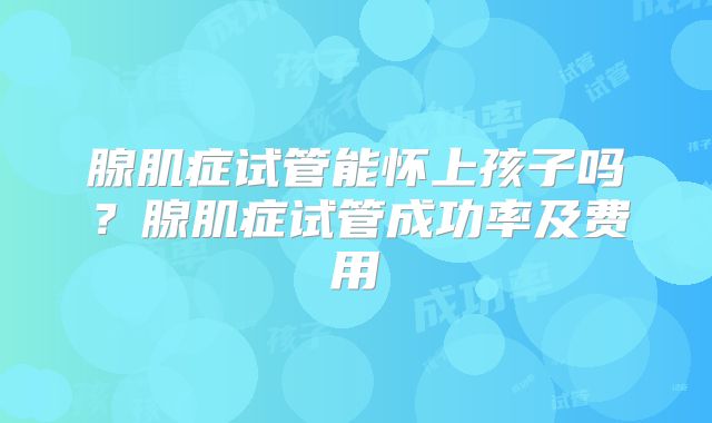 腺肌症试管能怀上孩子吗？腺肌症试管成功率及费用