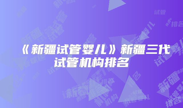 《新疆试管婴儿》新疆三代试管机构排名