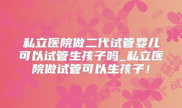 私立医院做二代试管婴儿可以试管生孩子吗_私立医院做试管可以生孩子！