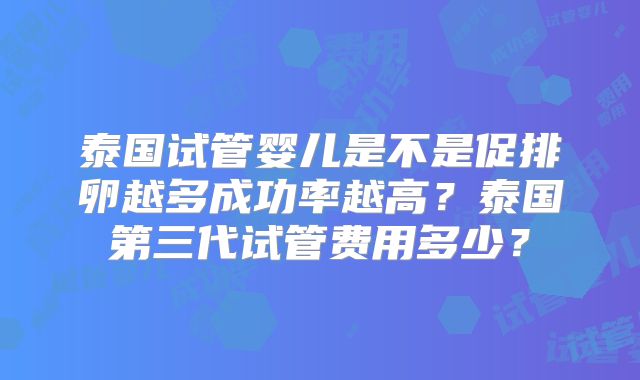 泰国试管婴儿是不是促排卵越多成功率越高？泰国第三代试管费用多少？