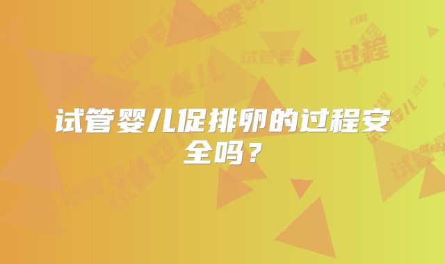 试管婴儿促排卵的过程安全吗？