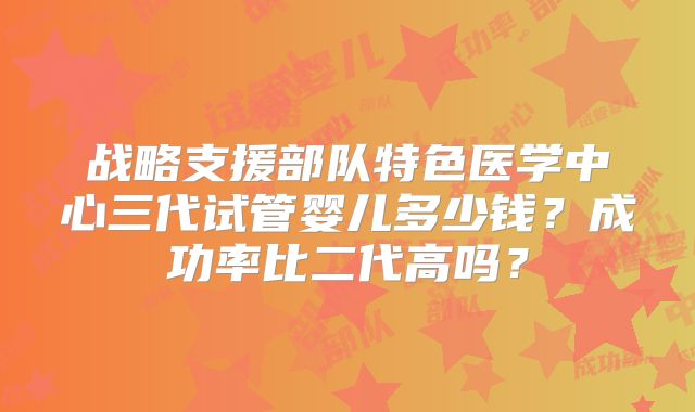 战略支援部队特色医学中心三代试管婴儿多少钱?成功率比二代高吗?