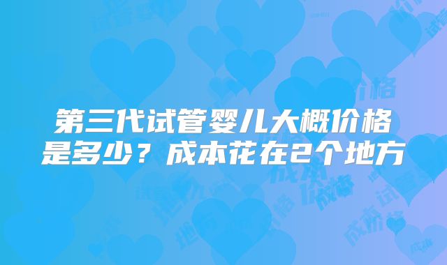 第三代试管婴儿大概价格是多少？成本花在2个地方
