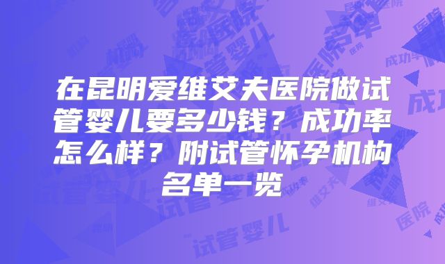 在昆明爱维艾夫医院做试管婴儿要多少钱?成功率怎么样?附试管怀孕机构名单一览