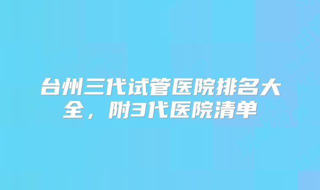 台州三代试管医院排名大全，附3代医院清单
