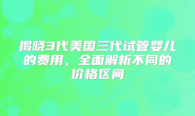 揭晓3代美国三代试管婴儿的费用，全面解析不同的价格区间