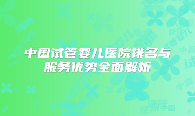 中国试管婴儿医院排名与服务优势全面解析