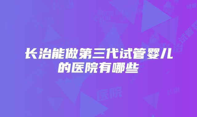 长治能做第三代试管婴儿的医院有哪些