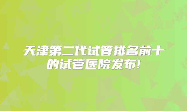 天津第二代试管排名前十的试管医院发布!
