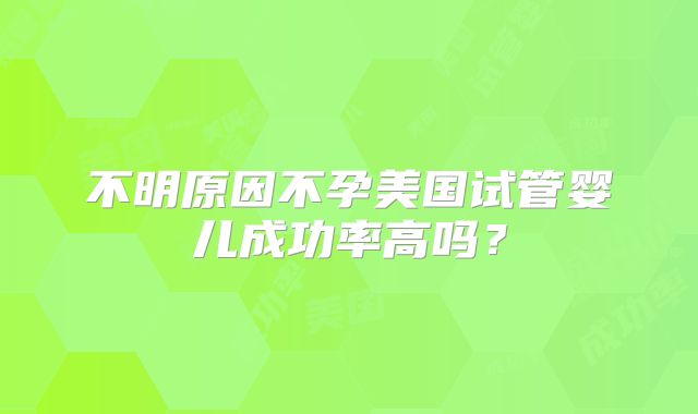 不明原因不孕美国试管婴儿成功率高吗？