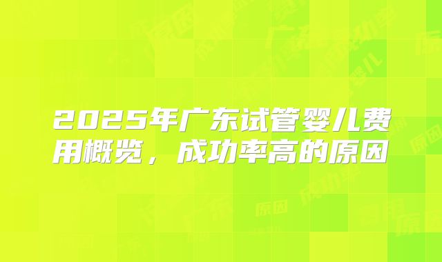 2025年广东试管婴儿费用概览，成功率高的原因