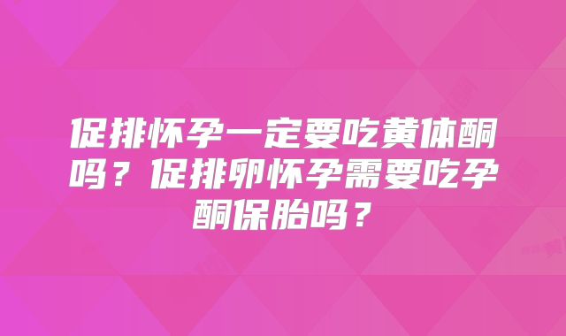 促排怀孕一定要吃黄体酮吗?促排卵怀孕需要吃孕酮保胎吗?