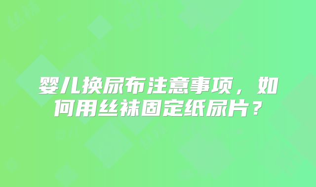 婴儿换尿布注意事项，如何用丝袜固定纸尿片？