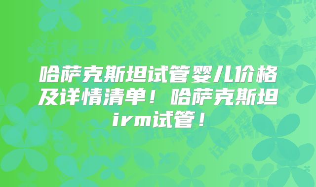 哈萨克斯坦试管婴儿价格及详情清单！哈萨克斯坦irm试管！
