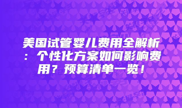 美国试管婴儿费用全解析：个性化方案如何影响费用？预算清单一览！