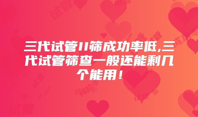 三代试管II筛成功率低,三代试管筛查一般还能剩几个能用！