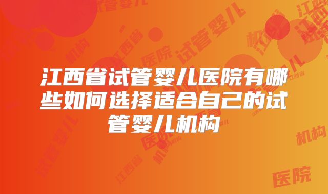 江西省试管婴儿医院有哪些如何选择适合自己的试管婴儿机构