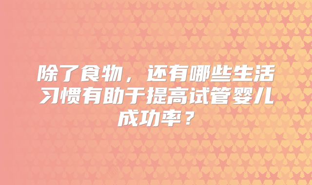 除了食物，还有哪些生活习惯有助于提高试管婴儿成功率？