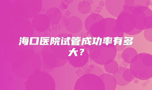 海口医院试管成功率有多大？