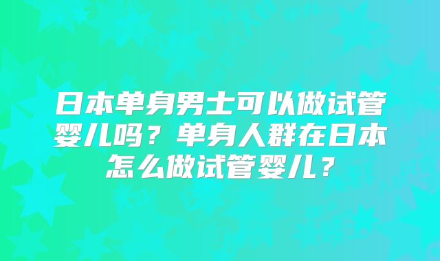 日本单身男士可以做试管婴儿吗？单身人群在日本怎么做试管婴儿？