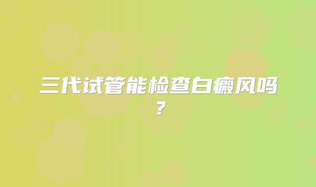 三代试管能检查白癜风吗？