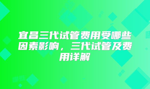 宜昌三代试管费用受哪些因素影响，三代试管及费用详解