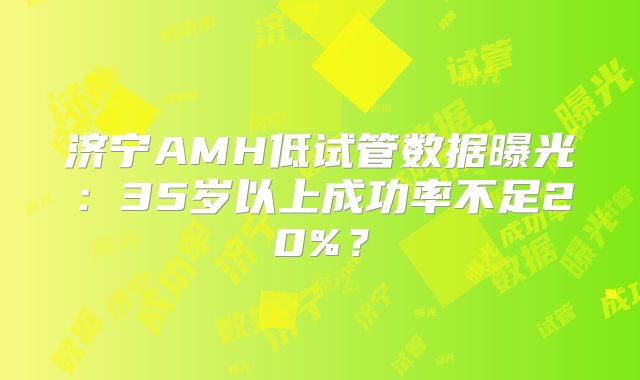 济宁AMH低试管数据曝光：35岁以上成功率不足20%？