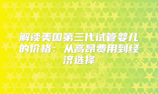 解读美国第三代试管婴儿的价格：从高昂费用到经济选择