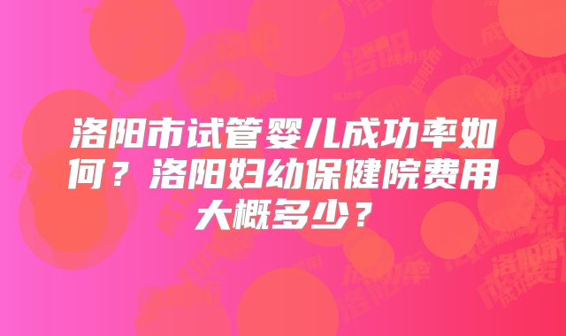 洛阳市试管婴儿成功率如何？洛阳妇幼保健院费用大概多少？