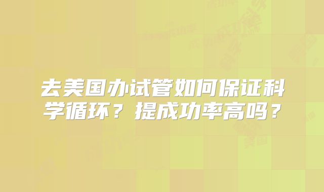 去美国办试管如何保证科学循环？提成功率高吗？