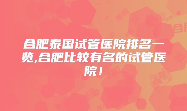 合肥泰国试管医院排名一览,合肥比较有名的试管医院！