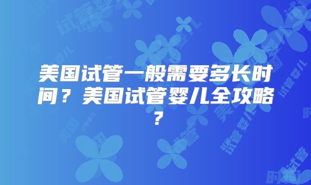 美国试管一般需要多长时间？美国试管婴儿全攻略？