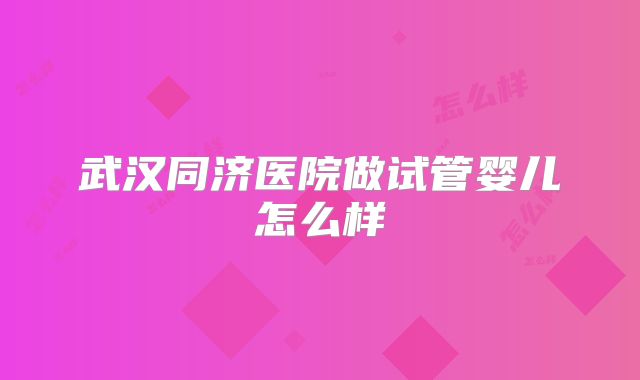 武汉同济医院做试管婴儿怎么样