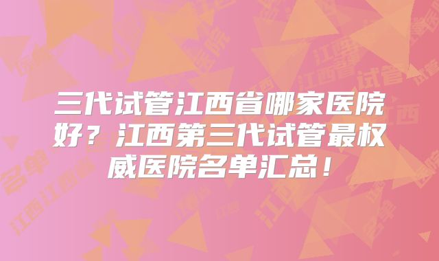 三代试管江西省哪家医院好？江西第三代试管最权威医院名单汇总！