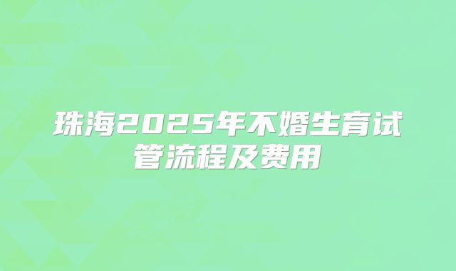 珠海2025年不婚生育试管流程及费用