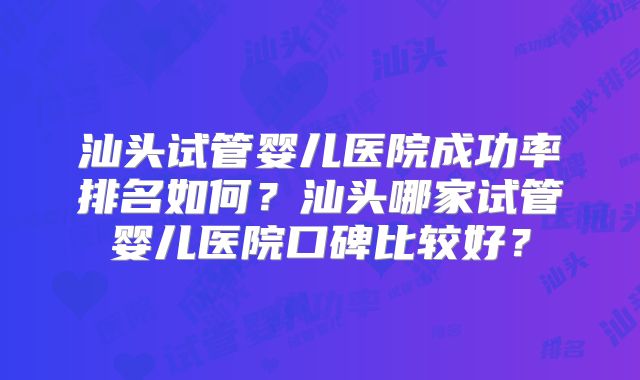 汕头试管婴儿医院成功率排名如何？汕头哪家试管婴儿医院口碑比较好？