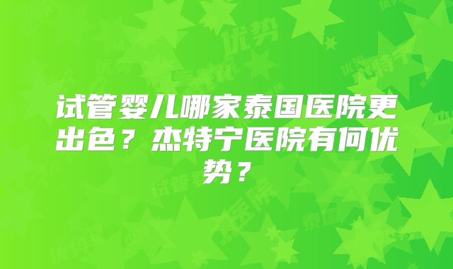 试管婴儿哪家泰国医院更出色?杰特宁医院有何优势?