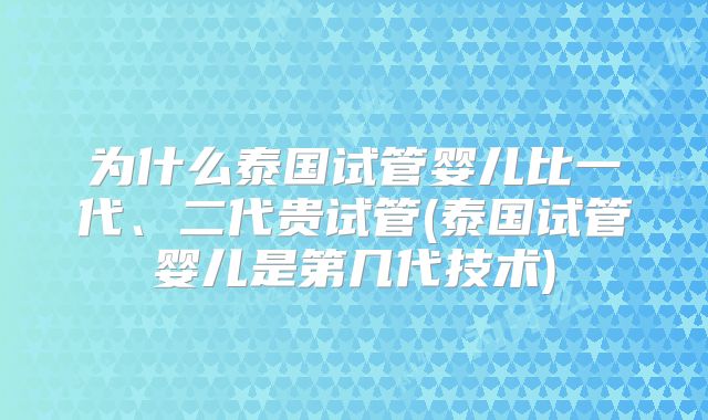 为什么泰国试管婴儿比一代、二代贵试管(泰国试管婴儿是第几代技术)