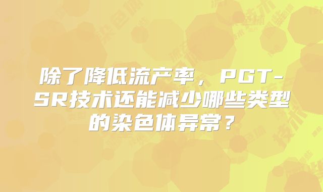 除了降低流产率，PGT-SR技术还能减少哪些类型的染色体异常？