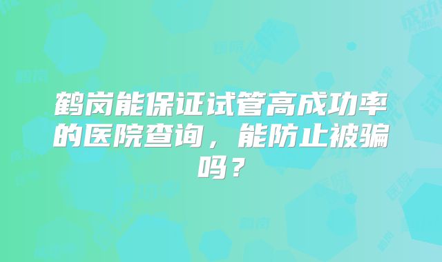 鹤岗能保证试管高成功率的医院查询，能防止被骗吗？