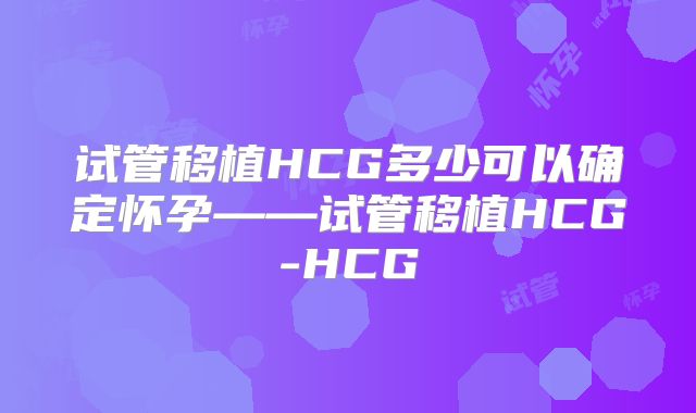 试管移植HCG多少可以确定怀孕——试管移植HCG-HCG