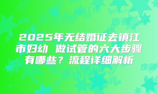 2025年无结婚证去镇江市妇幼 做试管的六大步骤有哪些?流程详细解析