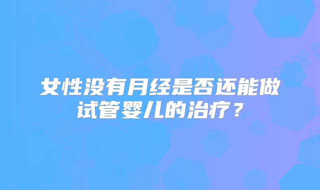 女性没有月经是否还能做试管婴儿的治疗？